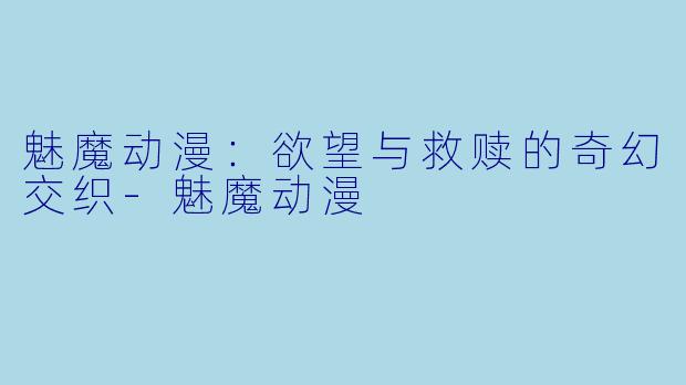 魅魔动漫：欲望与救赎的奇幻交织-魅魔动漫