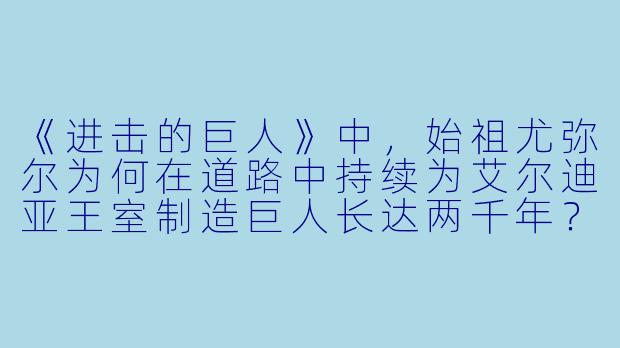 《进击的巨人》中，始祖尤弥尔为何在道路中持续为艾尔迪亚王室制造巨人长达两千年？她的行为动机究竟是什么？