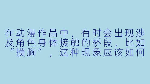 在动漫作品中，有时会出现涉及角色身体接触的桥段，比如“摸胸”，这种现象应该如何理性看待？