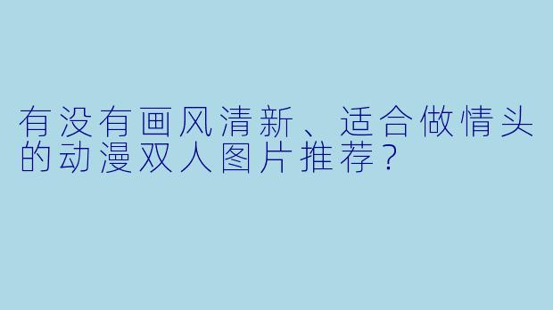 有没有画风清新、适合做情头的动漫双人图片推荐？