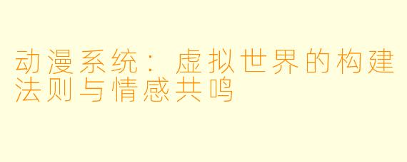 动漫系统：虚拟世界的构建法则与情感共鸣