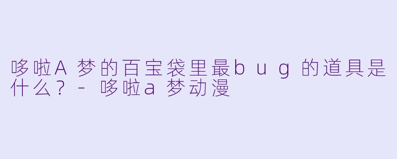 哆啦A梦的百宝袋里最bug的道具是什么？-哆啦a梦动漫