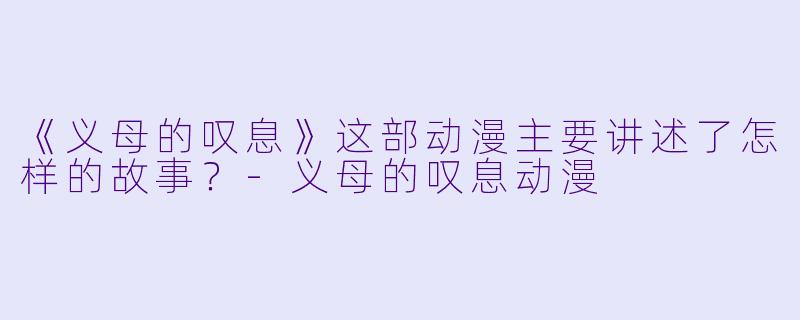 《义母的叹息》这部动漫主要讲述了怎样的故事？-义母的叹息动漫