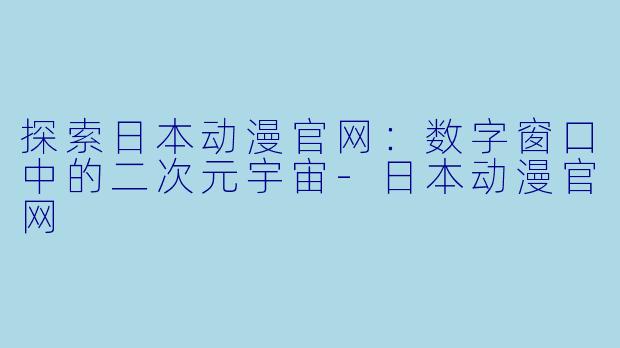 探索日本动漫官网：数字窗口中的二次元宇宙-日本动漫官网