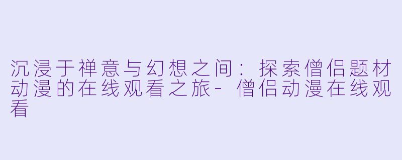沉浸于禅意与幻想之间：探索僧侣题材动漫的在线观看之旅-僧侣动漫在线观看