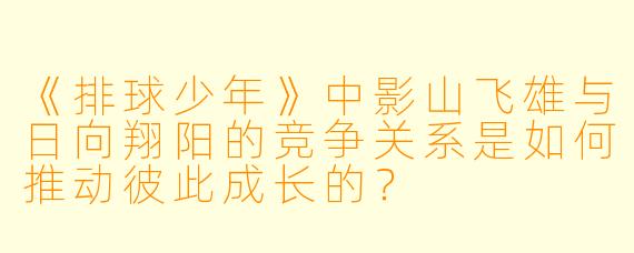 《排球少年》中影山飞雄与日向翔阳的竞争关系是如何推动彼此成长的？
