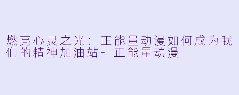 燃亮心灵之光：正能量动漫如何成为我们的精神加油站-正能量动漫