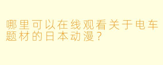 哪里可以在线观看关于电车题材的日本动漫？