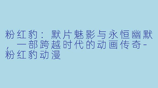 粉红豹：默片魅影与永恒幽默，一部跨越时代的动画传奇-粉红豹动漫