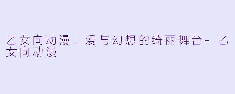 乙女向动漫：爱与幻想的绮丽舞台-乙女向动漫