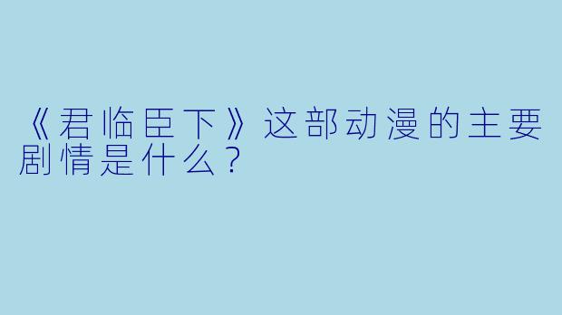《君临臣下》这部动漫的主要剧情是什么？
