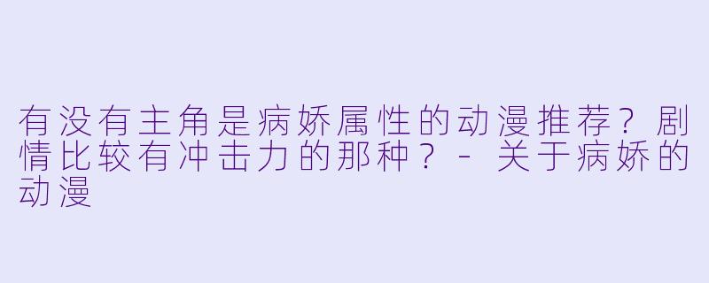 有没有主角是病娇属性的动漫推荐？剧情比较有冲击力的那种？-关于病娇的动漫
