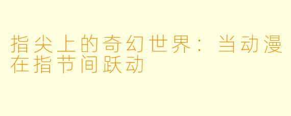 指尖上的奇幻世界：当动漫在指节间跃动