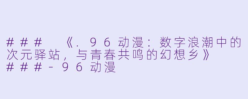 ###
《.96动漫：数字浪潮中的次元驿站，与青春共鸣的幻想乡》

###-96动漫