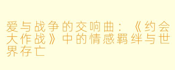 爱与战争的交响曲：《约会大作战》中的情感羁绊与世界存亡