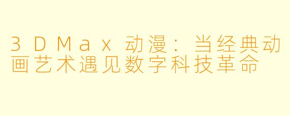 3DMax动漫：当经典动画艺术遇见数字科技革命