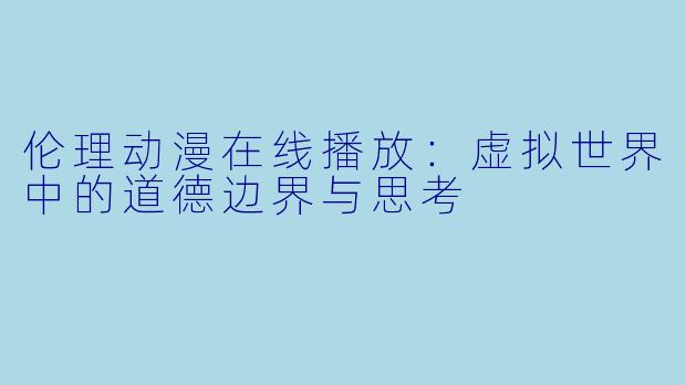 伦理动漫在线播放：虚拟世界中的道德边界与思考