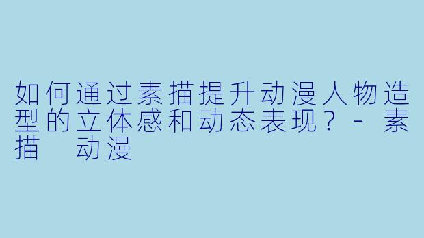 如何通过素描提升动漫人物造型的立体感和动态表现？-素描 动漫