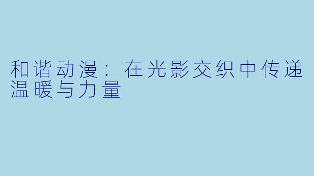 和谐动漫：在光影交织中传递温暖与力量