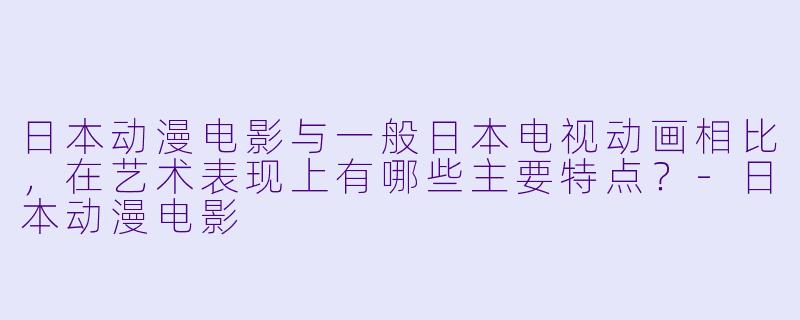 日本动漫电影与一般日本电视动画相比，在艺术表现上有哪些主要特点？-日本动漫电影