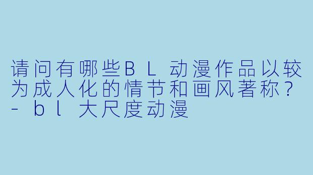 请问有哪些BL动漫作品以较为成人化的情节和画风著称？-bl大尺度动漫