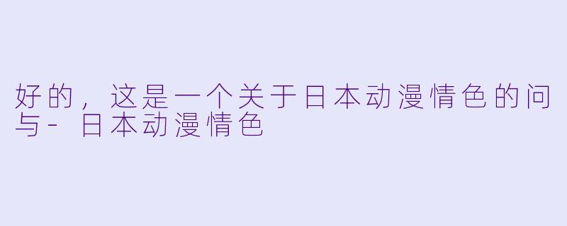 好的，这是一个关于日本动漫情色的问与