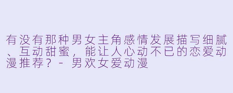 有没有那种男女主角感情发展描写细腻、互动甜蜜,能让人心动不已的恋爱动漫推荐?