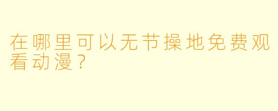 在哪里可以无节操地免费观看动漫？