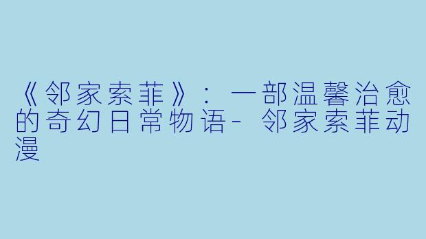 《邻家索菲》：一部温馨治愈的奇幻日常物语-邻家索菲动漫
