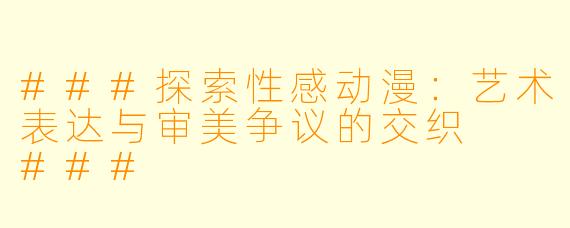 ###探索性感动漫：艺术表达与审美争议的交织

###
