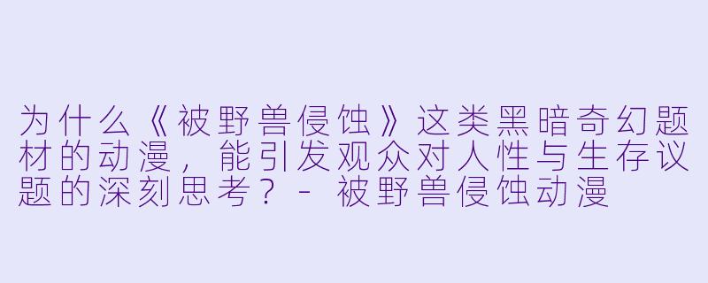 为什么《被野兽侵蚀》这类黑暗奇幻题材的动漫，能引发观众对人性与生存议题的深刻思考？-被野兽侵蚀动漫