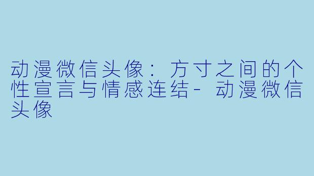 动漫微信头像：方寸之间的个性宣言与情感连结-动漫微信头像