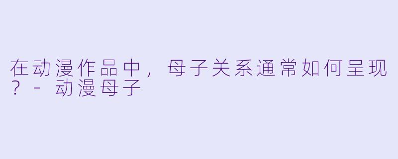 在动漫作品中，母子关系通常如何呈现？-动漫母子