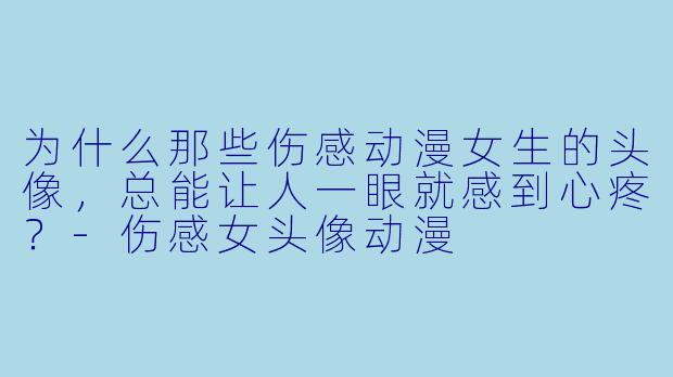 为什么那些伤感动漫女生的头像，总能让人一眼就感到心疼？-伤感女头像动漫