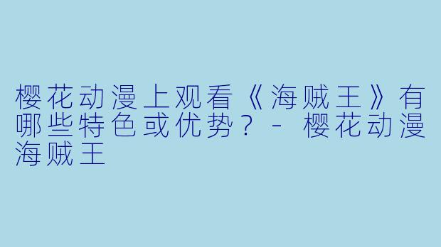 樱花动漫上观看《海贼王》有哪些特色或优势？-樱花动漫海贼王