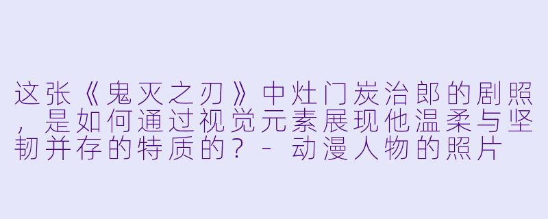 这张《鬼灭之刃》中灶门炭治郎的剧照，是如何通过视觉元素展现他温柔与坚韧并存的特质的？-动漫人物的照片