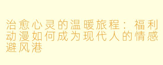 治愈心灵的温暖旅程：福利动漫如何成为现代人的情感避风港