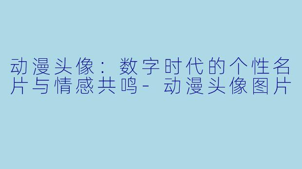 动漫头像：数字时代的个性名片与情感共鸣-动漫头像图片