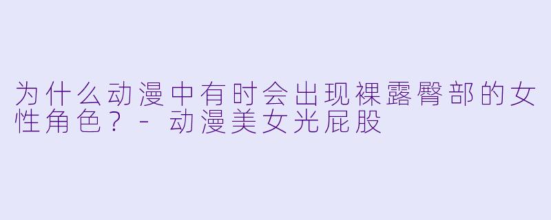 为什么动漫中有时会出现裸露臀部的女性角色?