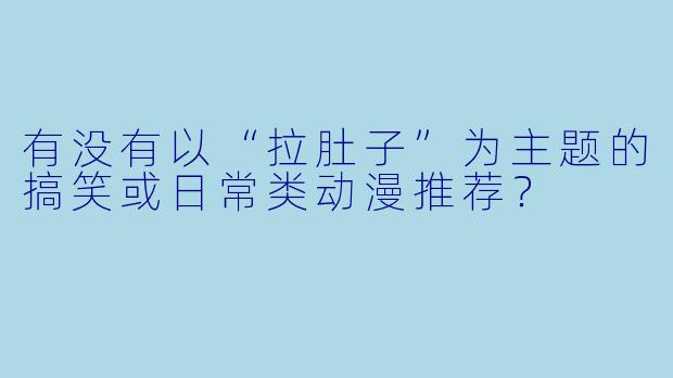 有没有以“拉肚子”为主题的搞笑或日常类动漫推荐？