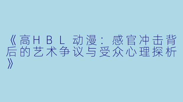 《高HBL动漫：感官冲击背后的艺术争议与受众心理探析》