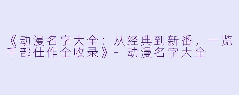 《动漫名字大全：从经典到新番，一览千部佳作全收录》-动漫名字大全