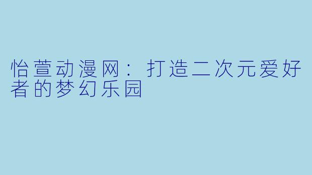 怡萱动漫网：打造二次元爱好者的梦幻乐园