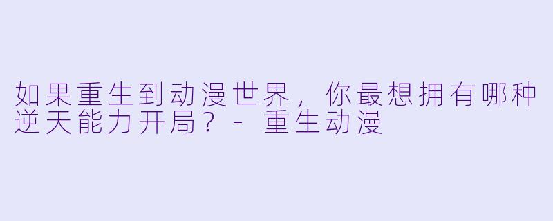 如果重生到动漫世界，你最想拥有哪种逆天能力开局？-重生动漫