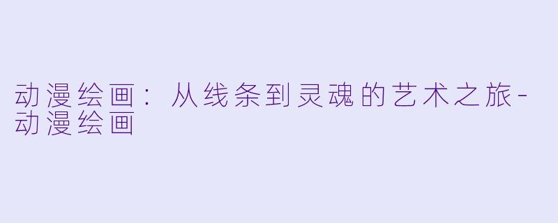 动漫绘画：从线条到灵魂的艺术之旅-动漫绘画