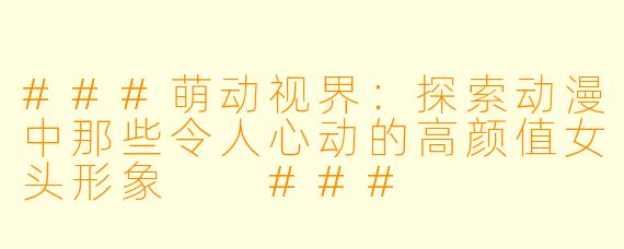 ###萌动视界：探索动漫中那些令人心动的高颜值女头形象

###