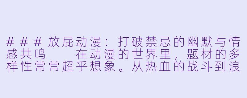 ###放屁动漫：打破禁忌的幽默与情感共鸣

在动漫的世界里，题材的多样性常常超乎想象。从热血的战斗到浪漫的爱情，从科幻的冒险到日常的搞笑，几乎无所不包。然而，有一类题材却因其“不雅”或“尴尬”而长期被边缘化——那就是以“放屁”为主题的动漫。这类作品看似低俗，却意外地挖掘出了人性中的幽默、脆弱与真实情感，成为了小众文化中一道独特的风景线。

####
《噗的一声笑出来：放屁动漫如何用尴尬征服观众》

####-放屁动漫