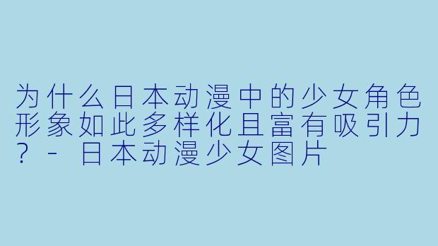 为什么日本动漫中的少女角色形象如此多样化且富有吸引力？-日本动漫少女图片