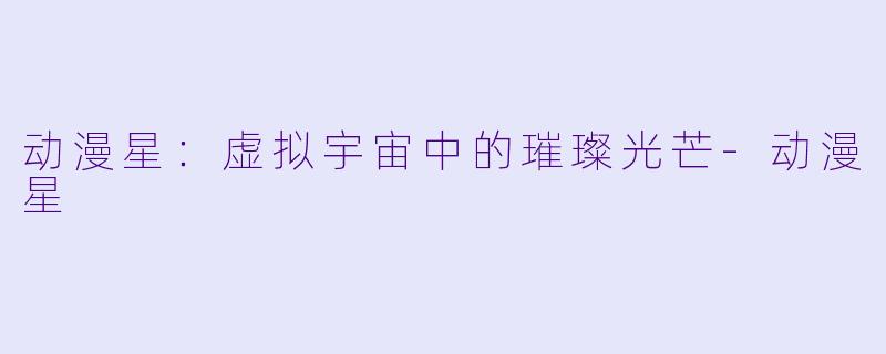动漫星：虚拟宇宙中的璀璨光芒-动漫星