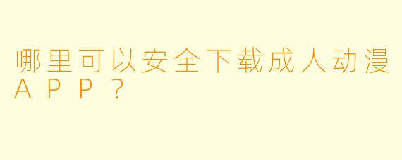 哪里可以安全下载成人动漫APP？